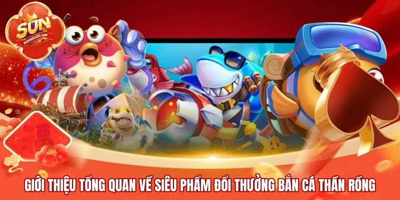 Giới thiệu tổng quan về siêu phẩm đổi thưởng Bắn Cá Thần Rồng